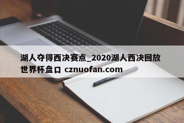 湖人夺得西决赛点_2020湖人西决回放 世界杯盘口 cznuofan.com