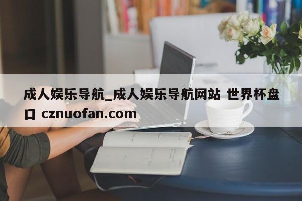成人娱乐导航_成人娱乐导航网站 世界杯盘口 cznuofan.com