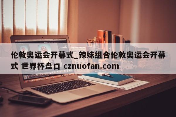伦敦奥运会开幕式_辣妹组合伦敦奥运会开幕式 世界杯盘口 cznuofan.com