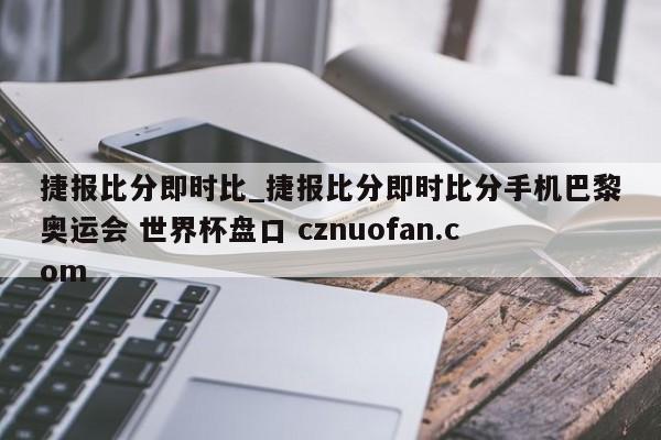 捷报比分即时比_捷报比分即时比分手机巴黎奥运会 世界杯盘口 cznuofan.com