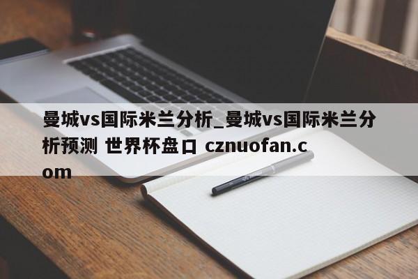 曼城vs国际米兰分析_曼城vs国际米兰分析预测 世界杯盘口 cznuofan.com