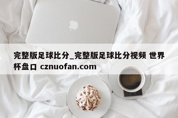 完整版足球比分_完整版足球比分视频 世界杯盘口 cznuofan.com
