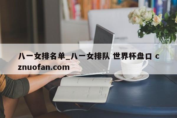 八一女排名单_八一女排队 世界杯盘口 cznuofan.com