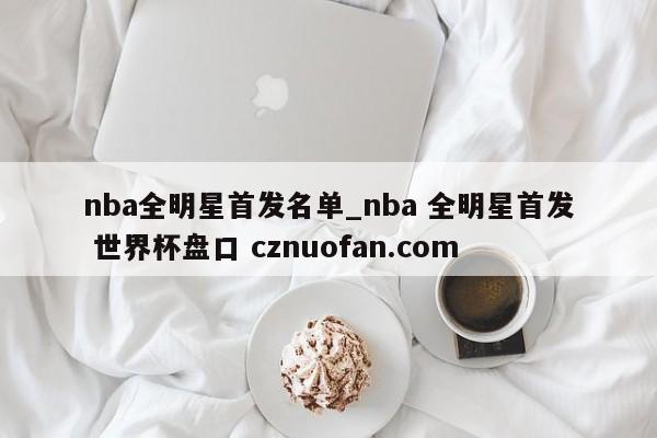 nba全明星首发名单_nba 全明星首发 世界杯盘口 cznuofan.com