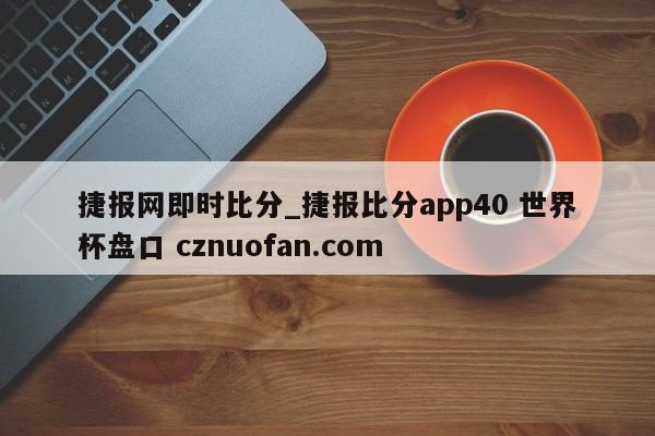 捷报网即时比分_捷报比分app40 世界杯盘口 cznuofan.com