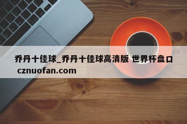 乔丹十佳球_乔丹十佳球高清版 世界杯盘口 cznuofan.com