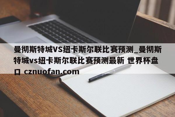 曼彻斯特城VS纽卡斯尔联比赛预测_曼彻斯特城vs纽卡斯尔联比赛预测最新 世界杯盘口 cznuofan.com