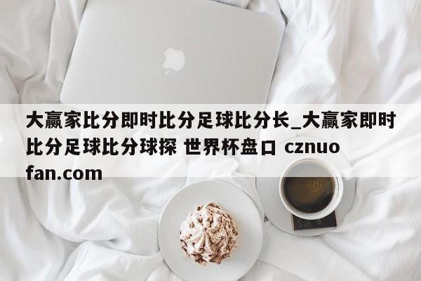 大赢家比分即时比分足球比分长_大赢家即时比分足球比分球探 世界杯盘口 cznuofan.com