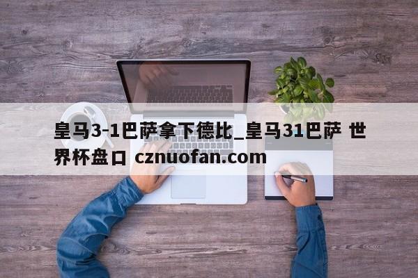 皇马3-1巴萨拿下德比_皇马31巴萨 世界杯盘口 cznuofan.com