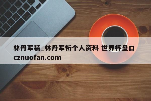 林丹军装_林丹军衔个人资料 世界杯盘口 cznuofan.com