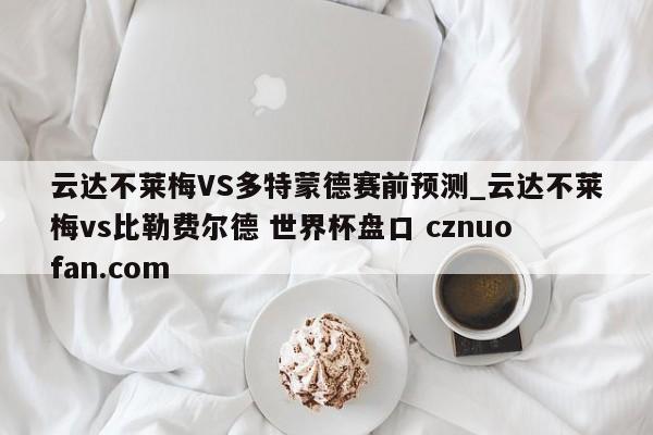 云达不莱梅VS多特蒙德赛前预测_云达不莱梅vs比勒费尔德 世界杯盘口 cznuofan.com