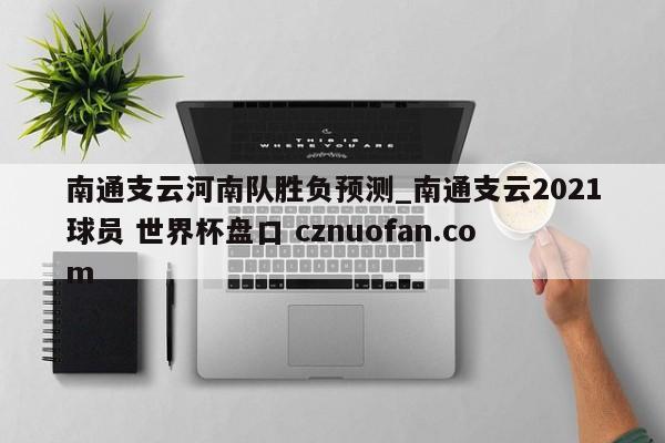 南通支云河南队胜负预测_南通支云2021球员 世界杯盘口 cznuofan.com