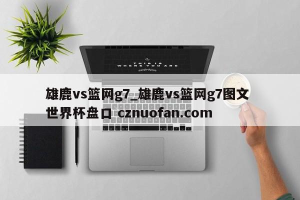 雄鹿vs篮网g7_雄鹿vs篮网g7图文 世界杯盘口 cznuofan.com