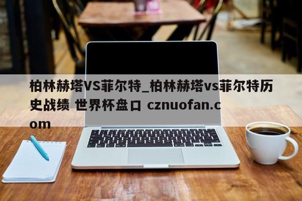 柏林赫塔VS菲尔特_柏林赫塔vs菲尔特历史战绩 世界杯盘口 cznuofan.com