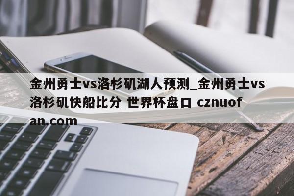 金州勇士vs洛杉矶湖人预测_金州勇士vs洛杉矶快船比分 世界杯盘口 cznuofan.com