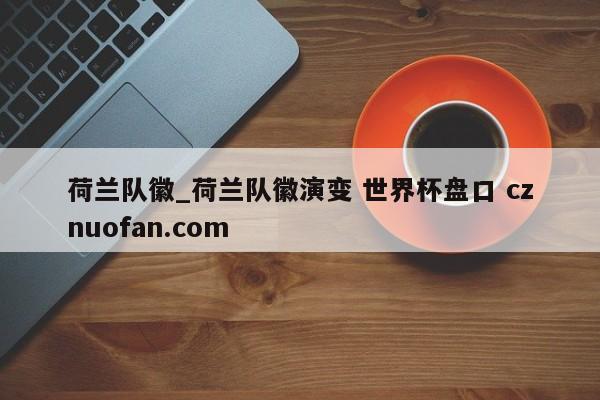 荷兰队徽_荷兰队徽演变 世界杯盘口 cznuofan.com