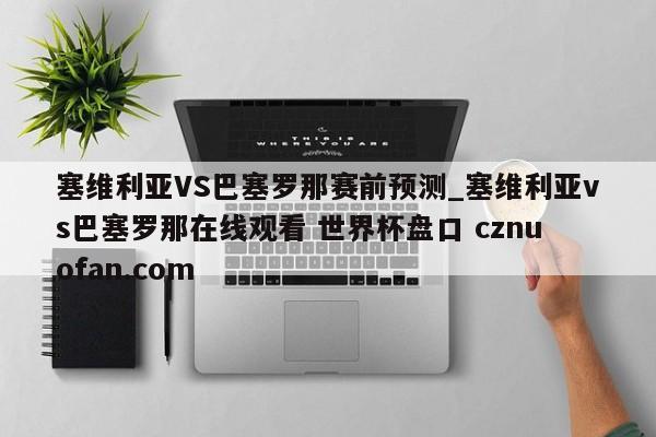 塞维利亚VS巴塞罗那赛前预测_塞维利亚vs巴塞罗那在线观看 世界杯盘口 cznuofan.com