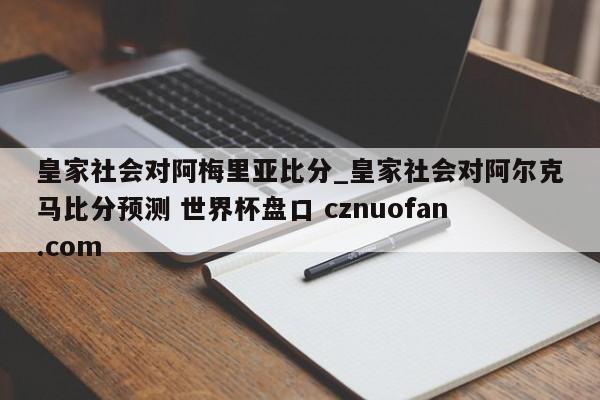 皇家社会对阿梅里亚比分_皇家社会对阿尔克马比分预测 世界杯盘口 cznuofan.com