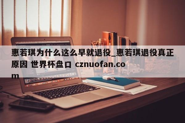 惠若琪为什么这么早就退役_惠若琪退役真正原因 世界杯盘口 cznuofan.com