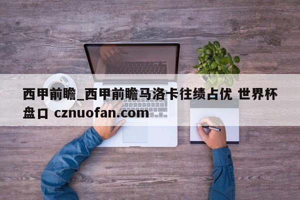 西甲前瞻_西甲前瞻马洛卡往绩占优 世界杯盘口 cznuofan.com