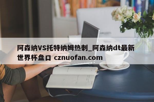 阿森纳VS托特纳姆热刺_阿森纳dt最新 世界杯盘口 cznuofan.com