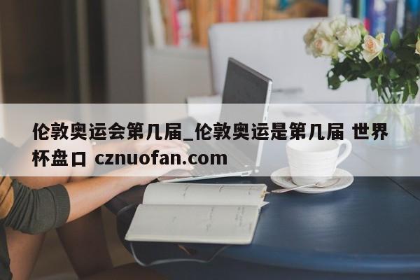 伦敦奥运会第几届_伦敦奥运是第几届 世界杯盘口 cznuofan.com