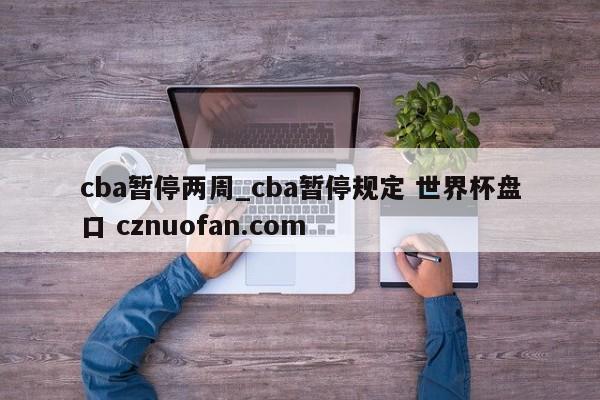 cba暂停两周_cba暂停规定 世界杯盘口 cznuofan.com