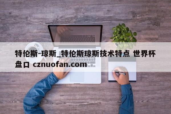 特伦斯-琼斯_特伦斯琼斯技术特点 世界杯盘口 cznuofan.com