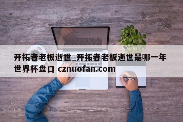 开拓者老板逝世_开拓者老板逝世是哪一年 世界杯盘口 cznuofan.com