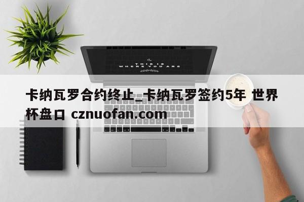 卡纳瓦罗合约终止_卡纳瓦罗签约5年 世界杯盘口 cznuofan.com