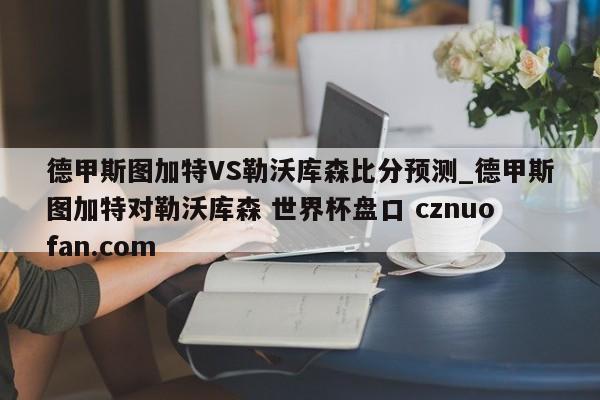 德甲斯图加特VS勒沃库森比分预测_德甲斯图加特对勒沃库森 世界杯盘口 cznuofan.com