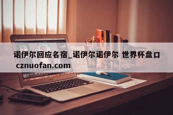 诺伊尔回应名宿_诺伊尔诺伊尔 世界杯盘口 cznuofan.com