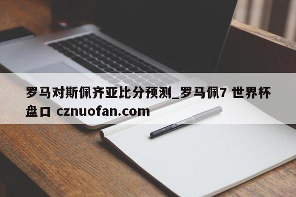 罗马对斯佩齐亚比分预测_罗马佩7 世界杯盘口 cznuofan.com