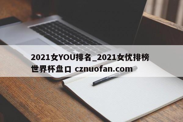 2021女YOU排名_2021女优排榜 世界杯盘口 cznuofan.com