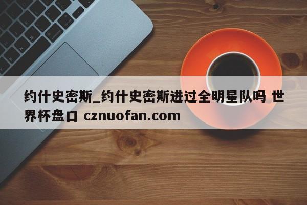 约什史密斯_约什史密斯进过全明星队吗 世界杯盘口 cznuofan.com