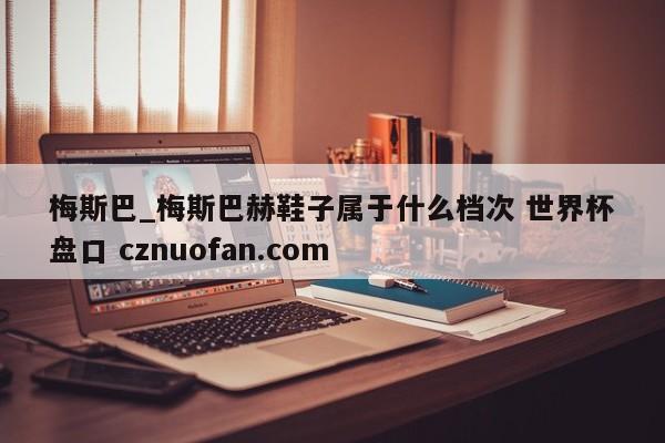 梅斯巴_梅斯巴赫鞋子属于什么档次 世界杯盘口 cznuofan.com