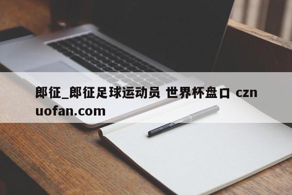 郎征_郎征足球运动员 世界杯盘口 cznuofan.com