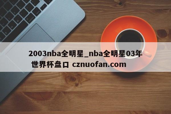 2003nba全明星_nba全明星03年 世界杯盘口 cznuofan.com