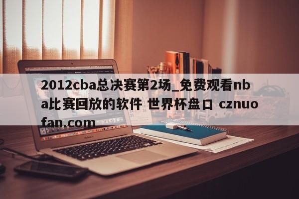 2012cba总决赛第2场_免费观看nba比赛回放的软件 世界杯盘口 cznuofan.com