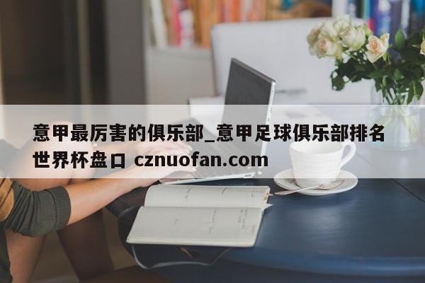 意甲最厉害的俱乐部_意甲足球俱乐部排名 世界杯盘口 cznuofan.com