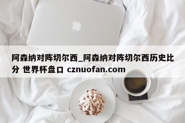 阿森纳对阵切尔西_阿森纳对阵切尔西历史比分 世界杯盘口 cznuofan.com