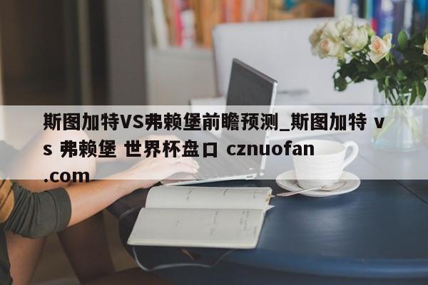斯图加特VS弗赖堡前瞻预测_斯图加特 vs 弗赖堡 世界杯盘口 cznuofan.com