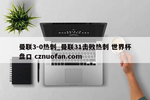 曼联3-0热刺_曼联31击败热刺 世界杯盘口 cznuofan.com