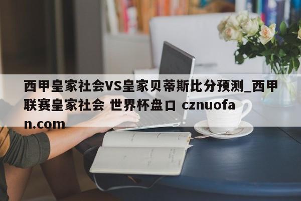 西甲皇家社会VS皇家贝蒂斯比分预测_西甲联赛皇家社会 世界杯盘口 cznuofan.com
