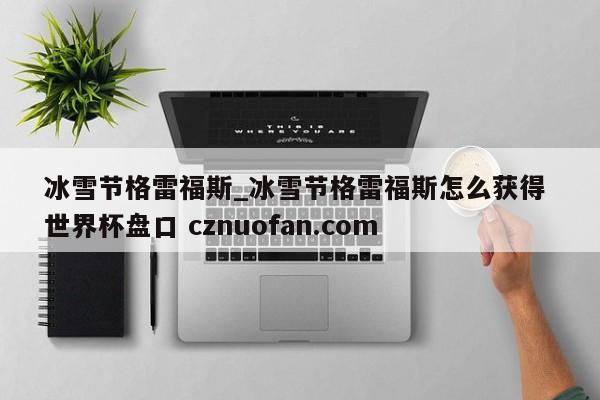 冰雪节格雷福斯_冰雪节格雷福斯怎么获得 世界杯盘口 cznuofan.com