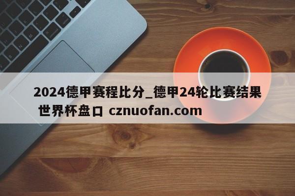 2024德甲赛程比分_德甲24轮比赛结果 世界杯盘口 cznuofan.com