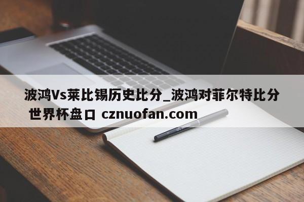 波鸿Vs莱比锡历史比分_波鸿对菲尔特比分 世界杯盘口 cznuofan.com