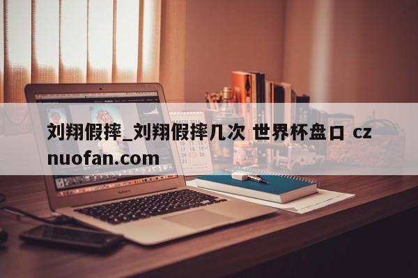 刘翔假摔_刘翔假摔几次 世界杯盘口 cznuofan.com