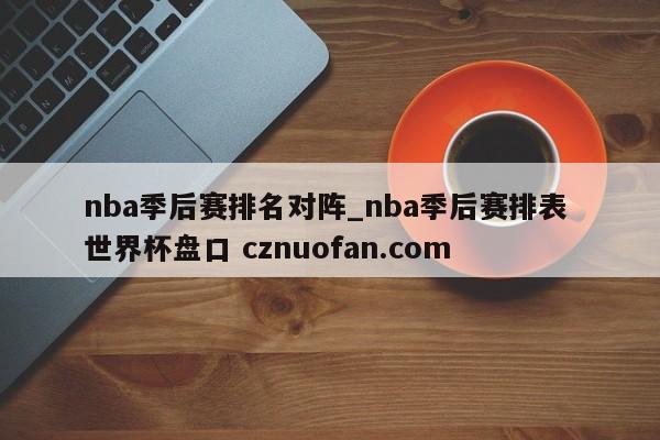 nba季后赛排名对阵_nba季后赛排表 世界杯盘口 cznuofan.com