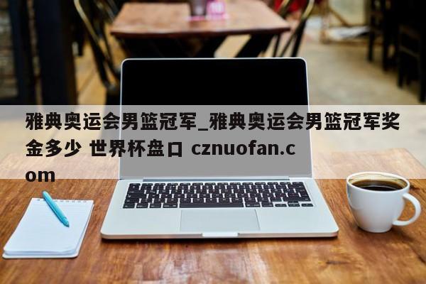 雅典奥运会男篮冠军_雅典奥运会男篮冠军奖金多少 世界杯盘口 cznuofan.com